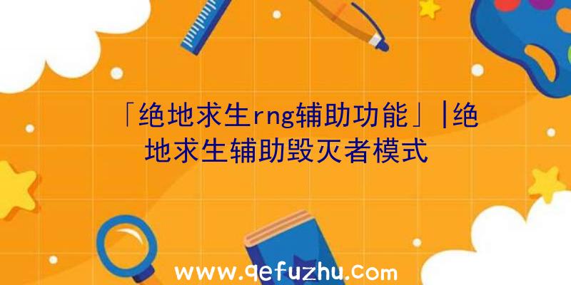 「绝地求生rng辅助功能」|绝地求生辅助毁灭者模式